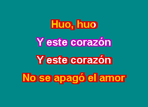 Huo,huo
Y este corazdn

Y este corazc'm

No se apagd el amor