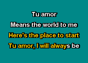 Tu amor
Means the world to me

Here's the place to start

Tu amor, I will always be