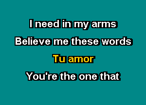I need in my arms

Believe me these words
Tu amor

You're the one that