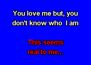 You love me but, you
don't know who lam