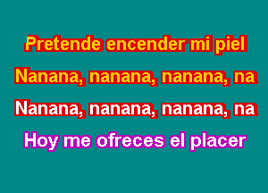 Pretende encender mi piel
Nanana, nanana, nanana, na
Nanana, nanana, nanana, na

Hoy me ofreces el placer