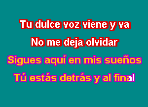 Tu dulce v02 viene y va
No me deja olvidar
Sigues aqui en mis suefms

Tl'J estas detras y al final