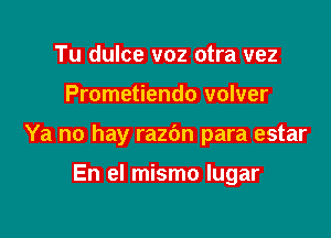 Tu dulce voz otra vez

Prometiendo volver

Ya no hay razbn para estar

En el mismo lugar