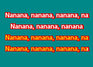 Nanana,nanana,nanana,na
Nanana,nanana,nanana
Nanana,nanana,nanana,na

Nanana,nanana,nanana,na