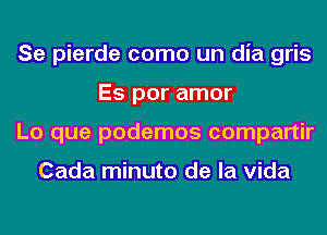 Se pierde como un dia gris
Es por amor
Lo que podemos compartir

Cada minuto de la Vida