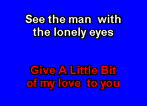 See the man with
the lonely eyes