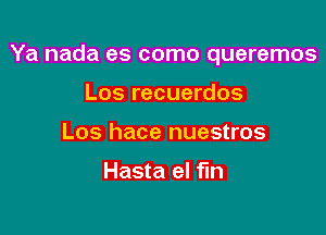 Ya nada es como queremos

Los recuerdos
Los hace nuestros

Hasta el fin