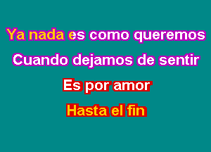 Ya nada es como queremos

Cuando dejamos de sentir
Es por amor

Hasta el fin