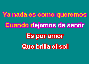 Ya nada es como queremos
Cuando dejamos de sentir
Es por amor

Que brilla el sol