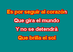 Es por seguir al corazc'm

Que gira el mundo
Y no se detendre'z

Que brilla el sol