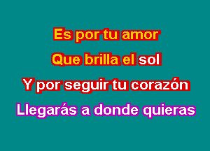 Es por tu amor
Que brilla el sol

Y por seguir tu corazc'm

Llegaras a donde quieras