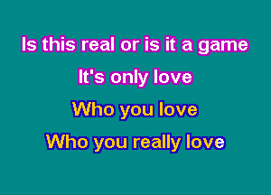 Is this real or is it a game
It's only love

Who you love

Who you really love