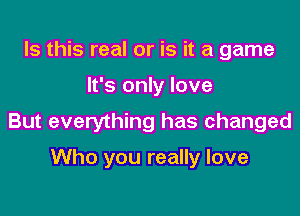Is this real or is it a game

It's only love

But everything has changed

Who you really love