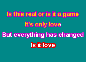 Is this real or is it a game

It's only love

But everything has changed

Is it love