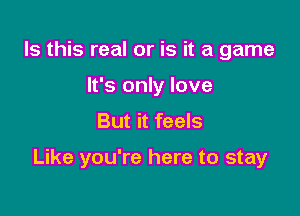 Is this real or is it a game
It's only love
But it feels

Like you're here to stay