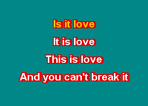 Is it love
It is love

This is love

And you can't break it