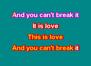 And you can't break it
It is love

This is love

And you can't break it