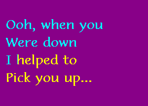 Ooh, when you
Were down

I helped to
Pick you up...