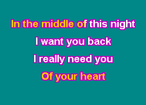 In the middle of this night

I want you back

I really need you

Of your heart