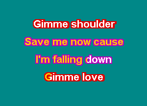 Gimme shoulder

Save me now cause

I'm falling down

Gimme love