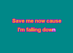 Save me now cause

I'm falling down