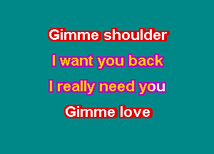 Gimme shoulder

I want you back

I really need you

Gimme love