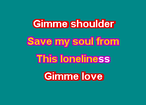 Gimme shoulder

Save my soul from

This loneliness

Gimme love