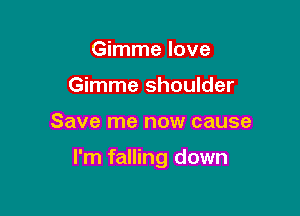 Gimme love
Gimme shoulder

Save me now cause

I'm falling down