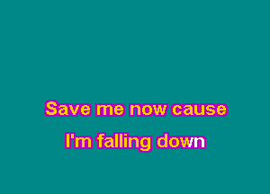 Save me now cause

I'm falling down