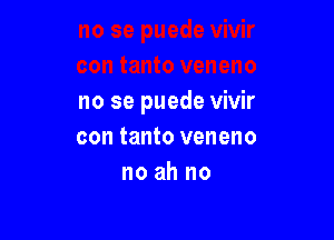 no se puede vivir

con tanto veneno
no ah no