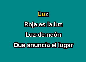 Luz
Roja es la luz

Luz de nedn

Que anuncia el lugar