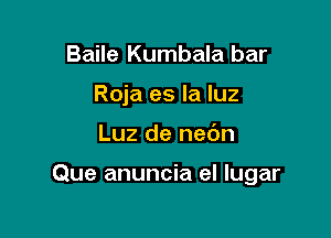 Baile Kumbala bar
Roja es la luz

Luz de nedn

Que anuncia el lugar