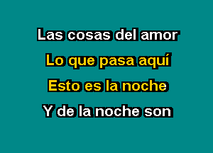 Las cosas del amor

Lo que pasa aqui

Esto es la noche

Y de la noche son