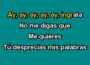 Ay, ay, ay, ay, ay, ingrata
No me digas que

Me quieres

TISI desprecias mis palabras