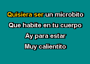 Quisiera ser un microbito

Que habite en tu cuerpo

Ay para estar

Muy calientito