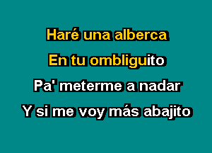 Hart'a una alberca
En tu ombliguito

Pa' meterme a nadar

Y si me voy mas abajito