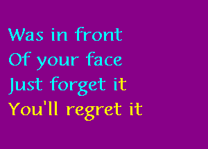 Was in front
Of your face

Just forget it
You'll regret it