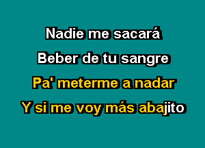 Nadie me sacara
Beber de tu sangre

Pa' meterme a nadar

Y si me voy mas abajito