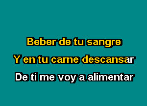 Beber de tu sangre

Y en tu came descansar

De ti me voy a alimentar