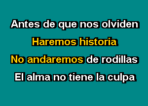 Antes de que nos olviden
Haremos historia
No andaremos de rodillas

El alma no tiene la culpa