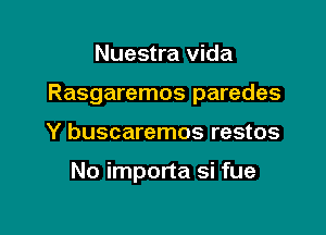 Nuestra vida

Rasgaremos paredes

Y buscaremos restos

No importa si fue