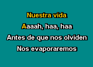 Nuestra Vida

Aaaah, haa, haa

Antes de que nos olviden

Nos evaporaremos