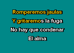 Romperemos jaulas

Y gritaremos la fuga

No hay que condenar

El alma