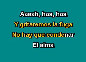 Aaaah, haa, haa

Y gritaremos la fuga

No hay que condenar

El alma