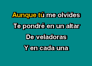 Aunque tL'J me olvides

Te pondrc'e en un altar
De veladoras

Y en cada una