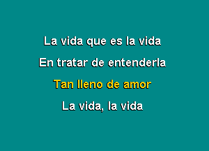 La Vida que es la vida

En tratar de entenderla
Tan lleno de amor

La vida, la vida