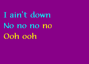 I ain't down
No no no no

Ooh ooh