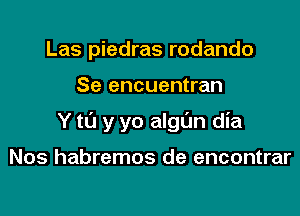 Las piedras rodando

Se encuentran

Y to y yo algL'm dia

Nos habremos de encontrar