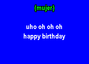 (mujer)

uho oh oh oh

happy birthday