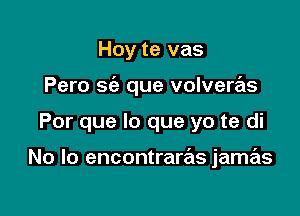 Hoy te vas
Pero sia que volveras

Por que lo que yo te di

No lo encontraras jamas